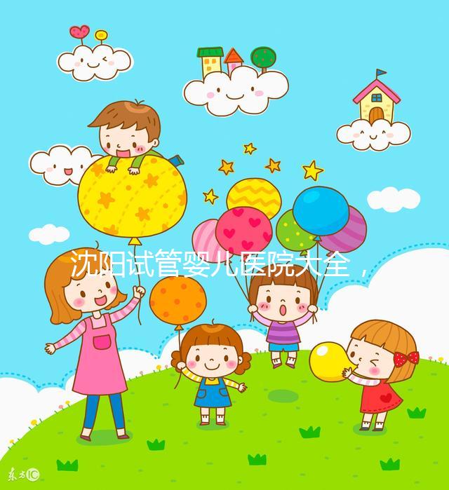 沈陽試管嬰兒醫(yī)院大全，2024精華，盛京醫(yī)院助孕指南