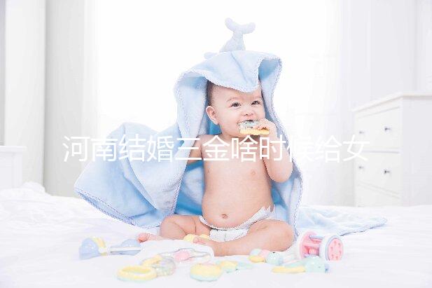 河南結(jié)婚三金啥時候給女方看地區(qū),不造洛陽咋處理的速覽