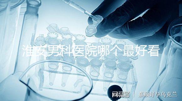 淮安男科醫(yī)院哪個最好看?介紹了清河區(qū)前十大機構