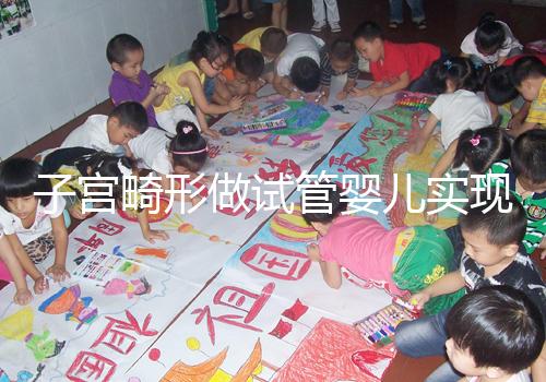 子宮畸形做試管嬰兒實現生育的難度有多大？