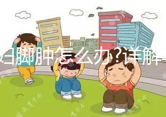 孕婦腳腫怎么辦?詳解孕婦腳腫遇到的那些問(wèn)題