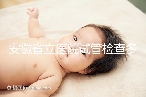 安徽省立醫院試管檢查多少錢答案在這，附上2024項目單