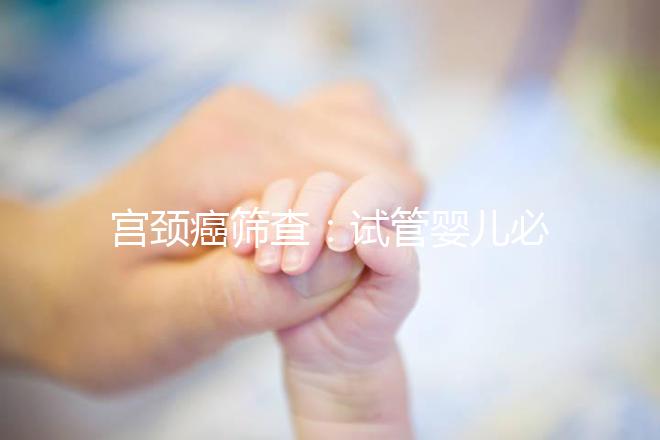 宮頸癌篩查：試管嬰兒必要檢查項目，十月懷胎更安心