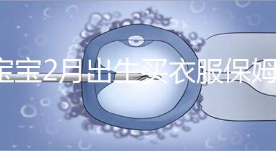 寶寶2月出生買衣服保姆級攻略來咯！這些細(xì)節(jié)都要注意