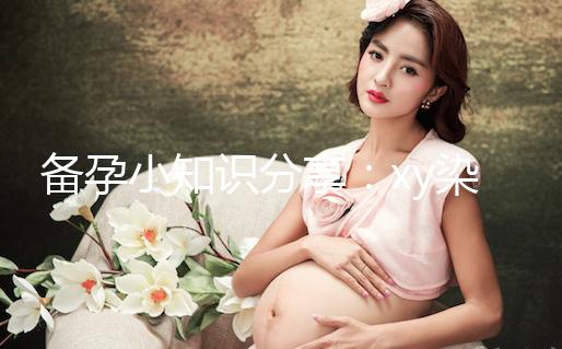 備孕小知識分享:xy染色體在形態和大小上各有區別