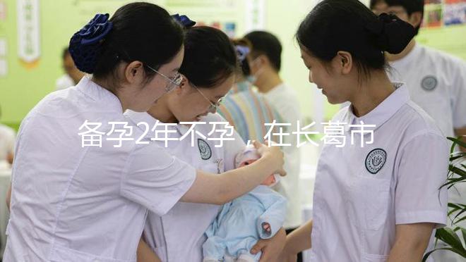 備孕2年不孕，在長葛市能不能做試管嬰兒？