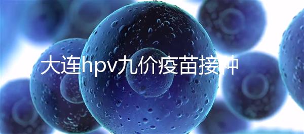 大連hpv九價疫苗接種點分享,中山、西崗這些醫(yī)院都能預(yù)約