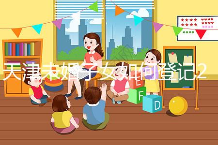 天津未婚子女如何登記2024年?不要錯(cuò)過(guò)這些新政策和福利