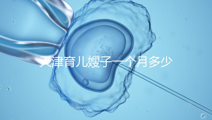 天津育兒嫂子一個月多少錢，哪個好一次，收藏不清楚