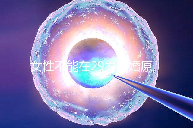 女性不能在29歲結(jié)婚原因不少，錯(cuò)過(guò)最佳生育年齡危害大
