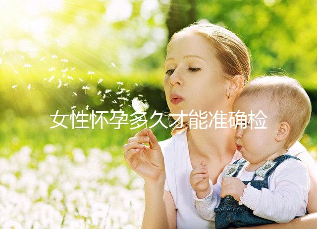 女性懷孕多久才能準(zhǔn)確檢測(cè)出來(lái)？