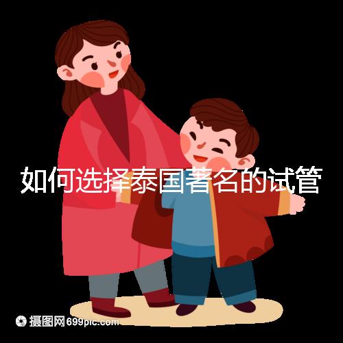 如何選擇泰國著名的試管中介？一篇全方位指南！