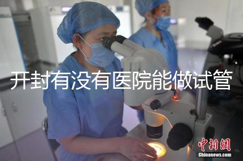 開封有沒有醫院能做試管嬰兒？單次試管費用及成功率介紹