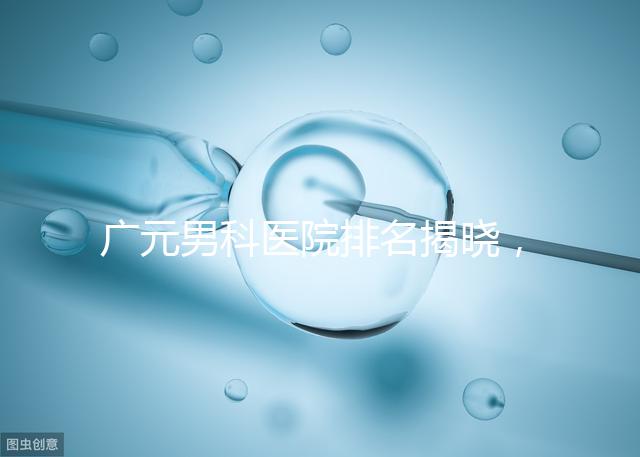 廣元男科醫院排名揭曉，最好是不是劍閣人民醫院清清楚楚