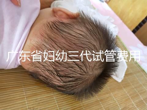 廣東省婦幼三代試管費用明細，助孕醫生揭開價格貴的真相