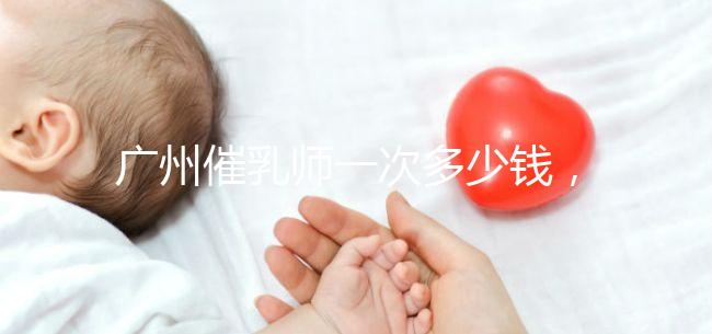 廣州催乳師一次多少錢，哪個機構好統一回復，馬寶一定知道