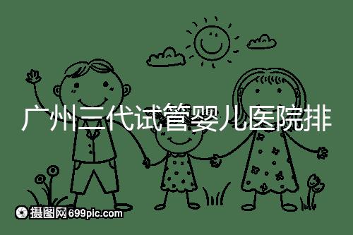 廣州三代試管嬰兒醫(yī)院排行榜出爐,天河前三機構(gòu)別錯過