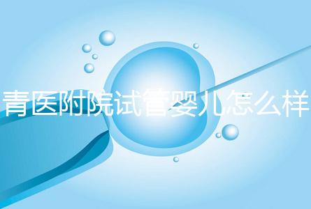 青醫(yī)附院試管嬰兒怎么樣,生殖科大夫用助孕成功率述說一切