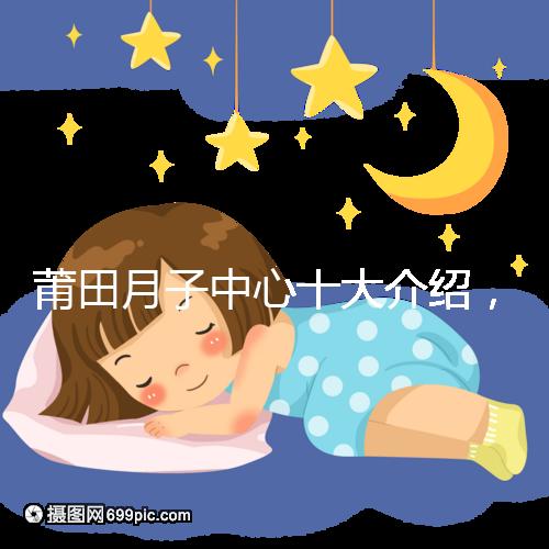 莆田月子中心十大介紹，想造涵江哪種塑身設備好戳