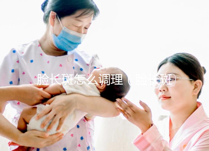 臉長斑怎么調理(臉長斑怎么調理的土辦法)