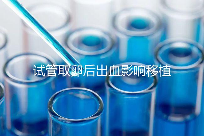 試管取卵后出血影響移植嗎?生殖醫(yī)生是這么解釋的