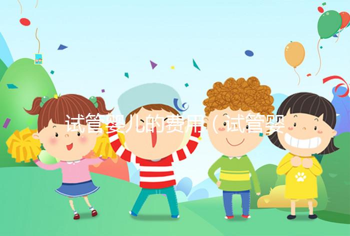 試管嬰兒的費用（試管嬰兒的費用醫?？梢詧箐N嗎）