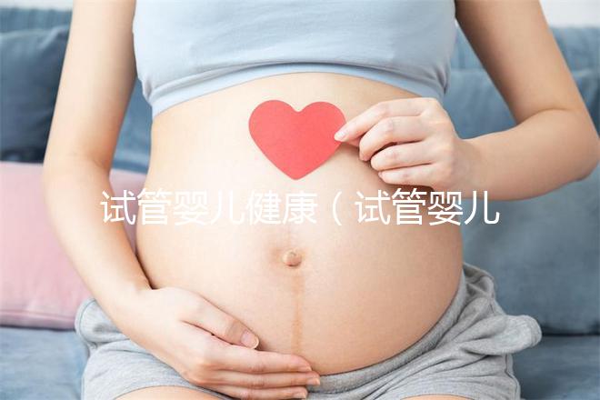 試管嬰兒健康（試管嬰兒健康嗎？和正常小孩有區別嗎？）