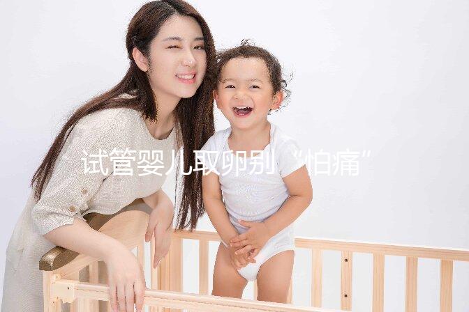 試管嬰兒取卵別“怕痛”，做到這3點好孕更簡單！