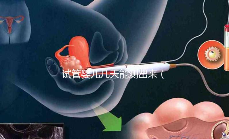 試管嬰兒幾天能測(cè)出來(試管嬰兒幾天能測(cè)出來懷孕)