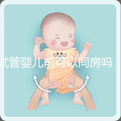 試管嬰兒前可以同房嗎(做試管嬰兒之前可以過(guò)性生活嗎)