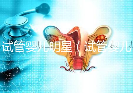 試管嬰兒明星(試管嬰兒明星夫妻)