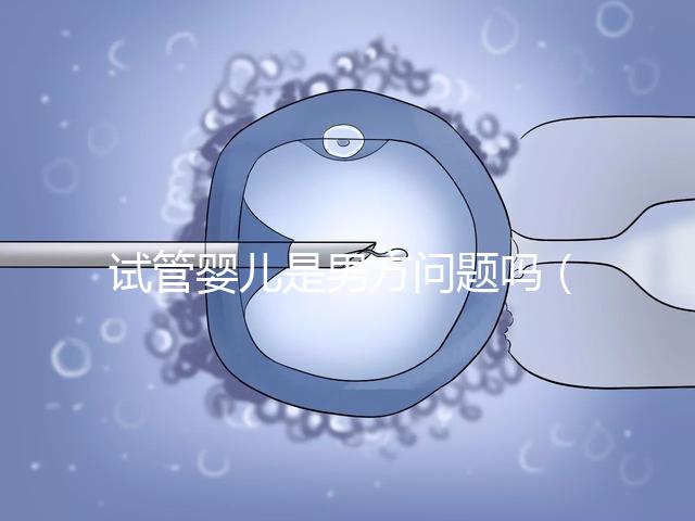 試管嬰兒是男方問題嗎(試管嬰兒是男方問題嗎知乎)
