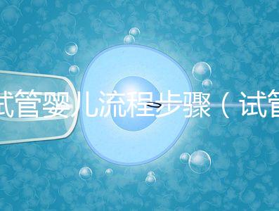 試管嬰兒流程步驟(試管嬰兒流程步驟與時(shí)間)