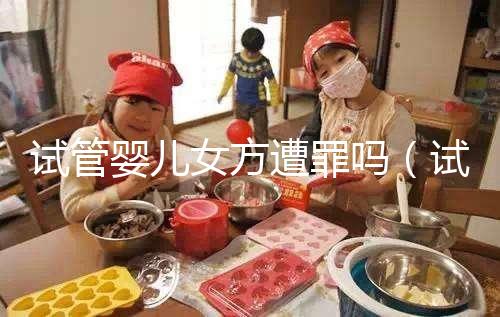 試管嬰兒女方遭罪嗎(試管對(duì)女人的傷害多大)