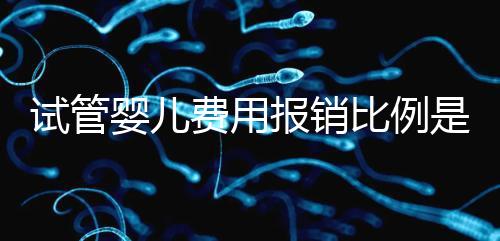 試管嬰兒費用報銷比例是多少(試管嬰兒費用報銷比例是多少蘭州)