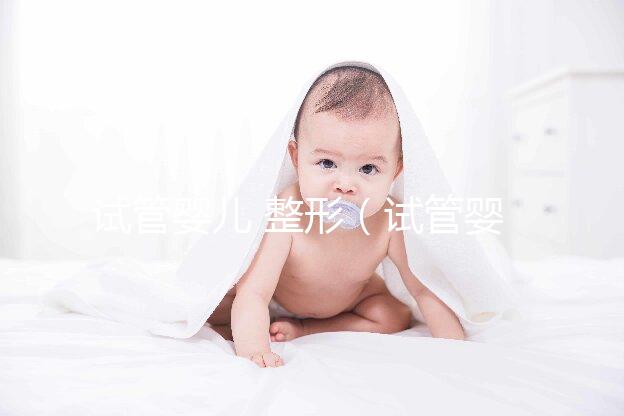 試管嬰兒 整形(試管嬰兒 整形醫院排名)