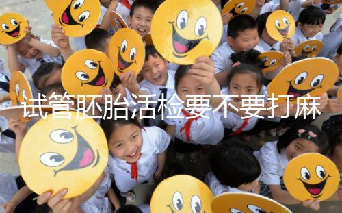 試管胚胎活檢要不要打麻藥看情況,全麻or半麻來了解下