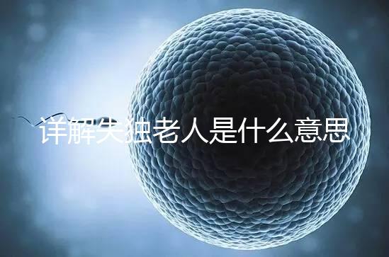 詳解失獨老人是什么意思，有孫子沒兒子叫不叫一看便知