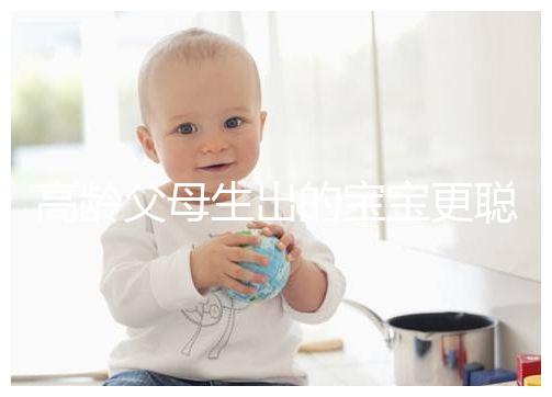 高齡父母生出的寶寶更聰明？別為自己推遲懷孕找借口