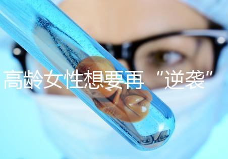 高齡女性想要再“逆襲”?做試管嬰兒前這些問(wèn)題需要了解