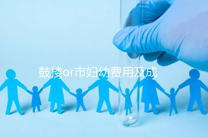 鼓樓or市婦幼費用及成功率多少？南京試管嬰兒醫院排名介紹