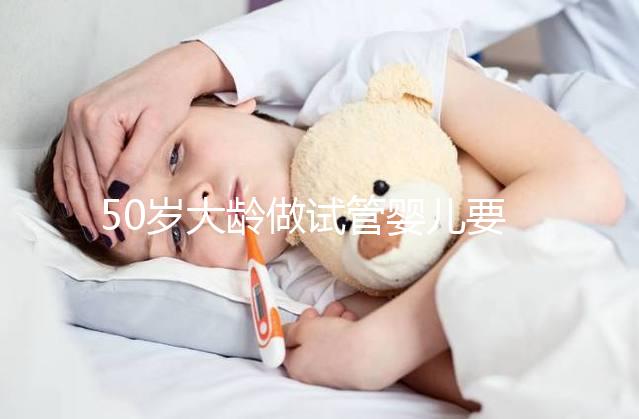 50歲大齡做試管嬰兒要理性，這些妊娠風(fēng)險必須要了解