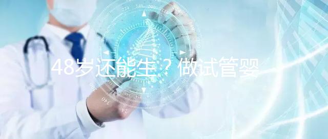 48歲還能生？做試管嬰兒真沒有年齡上限嗎？