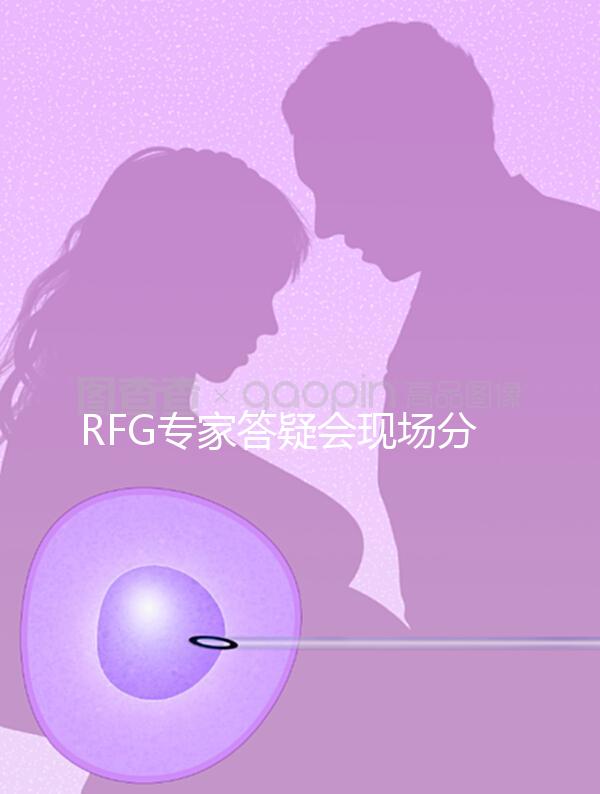 RFG專家答疑會(huì)現(xiàn)場(chǎng)分享,49歲高齡試管嬰兒造娃記