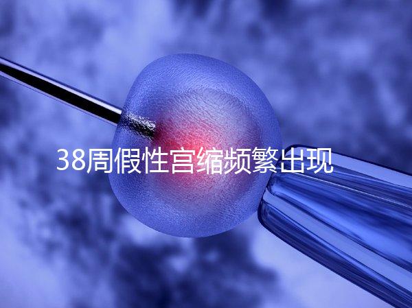 38周假性宮縮頻繁出現，多久能生產要有這幾個表現