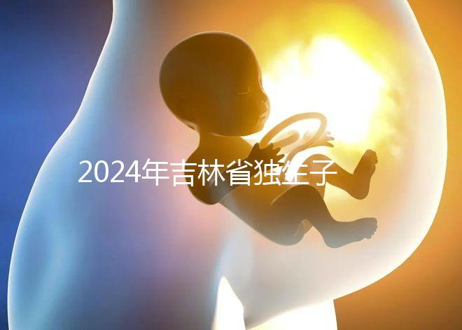 2024年吉林省獨(dú)生子女費(fèi)用新規(guī)定解讀,四平12月這筆錢(qián)記得去領(lǐng)