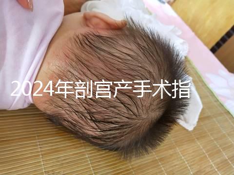 2024年剖宮產(chǎn)手術(shù)指征分享,符合這15項才能剖宮產(chǎn)