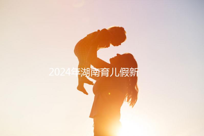 2024年湖南育兒假新規(guī)定，長沙什么時候開始執(zhí)行答案？