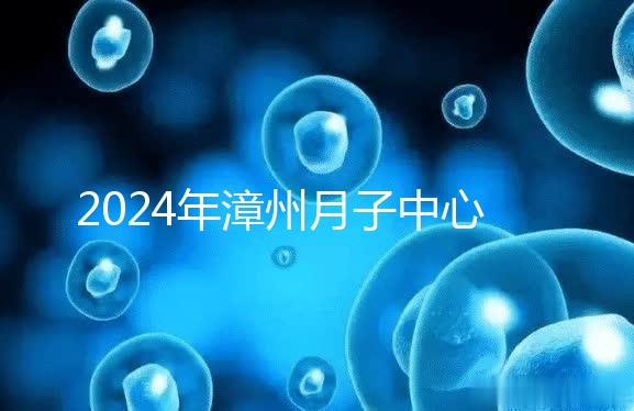 2024年漳州月子中心排名前十，top1住宿環(huán)境好，值得推薦