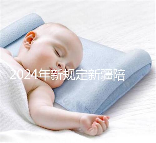 2024年新規定新疆陪產假！多少天，什么時候休假已經確定了！